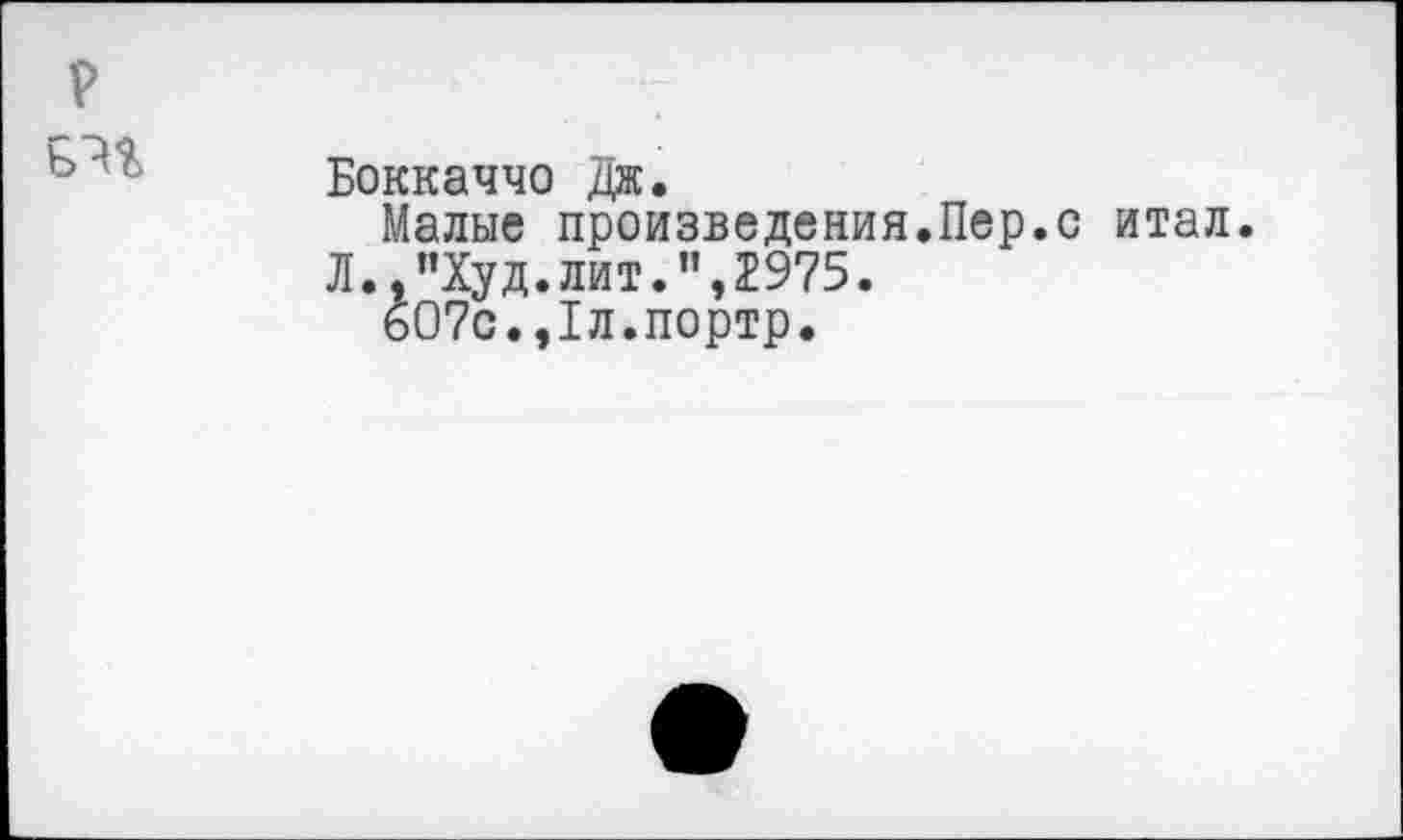 ﻿P

Боккаччо Дж.
Малые произведения.Пер.с итал. Л.."Худ.лит.”,2975.
б07с.,1л.портр.